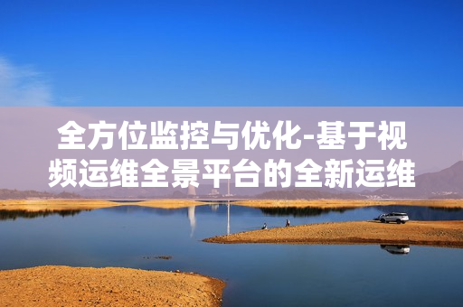全方位監控與優化-基于視頻運維全景平臺的全新運維體驗
