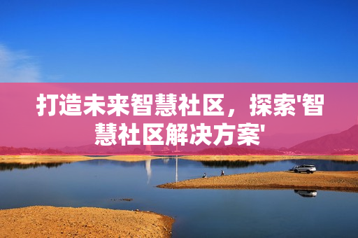 打造未來智慧社區，探索'智慧社區解決方案'