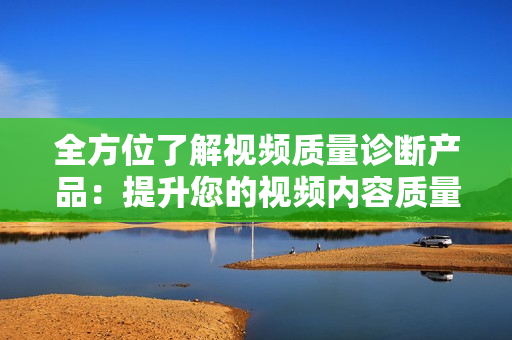 全方位了解視頻質(zhì)量診斷產(chǎn)品：提升您的視頻內(nèi)容質(zhì)量
