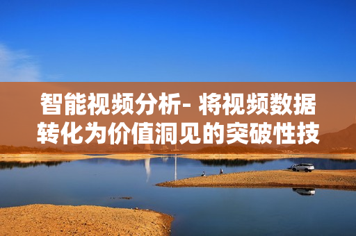 智能視頻分析- 將視頻數據轉化為價值洞見的突破性技術