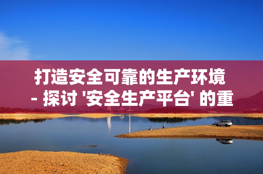 打造安全可靠的生產環境 - 探討 '安全生產平臺' 的重要性