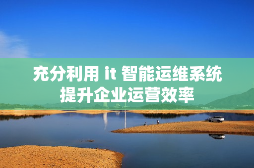 充分利用 it 智能運(yùn)維系統(tǒng)提升企業(yè)運(yùn)營效率