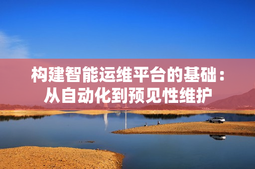構建智能運維平臺的基礎：從自動化到預見性維護