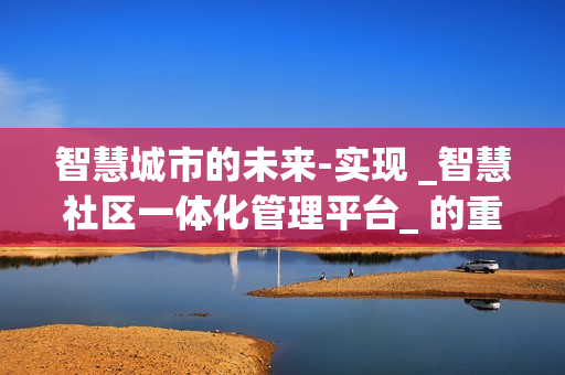 智慧城市的未來-實(shí)現(xiàn) _智慧社區(qū)一體化管理平臺(tái)_ 的重要性
