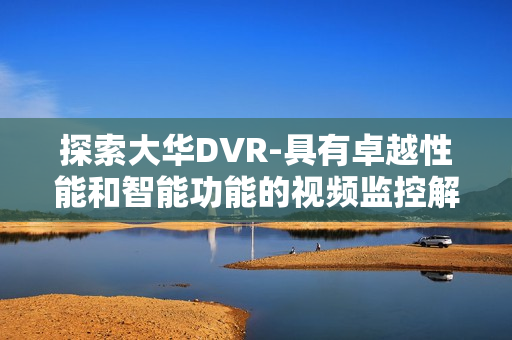 探索大華DVR-具有卓越性能和智能功能的視頻監控解決方案