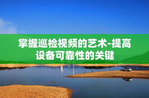 掌握巡檢視頻的藝術-提高設備可靠性的關鍵
