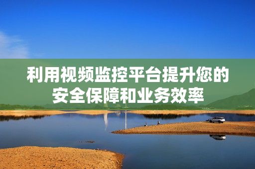 利用視頻監控平臺提升您的安全保障和業務效率