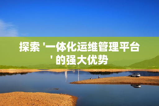 探索 '一體化運維管理平臺' 的強大優勢