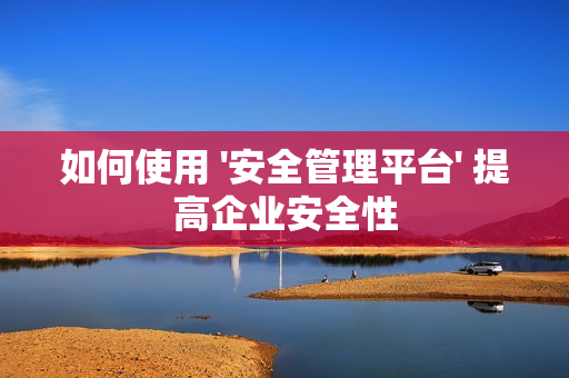 如何使用 '安全管理平臺' 提高企業(yè)安全性