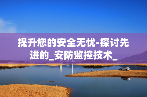 提升您的安全無憂-探討先進的_安防監控技術_