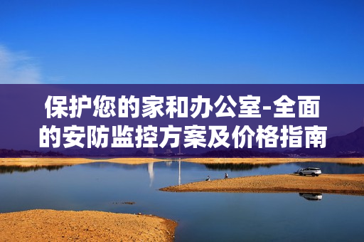 保護您的家和辦公室-全面的安防監控方案及價格指南