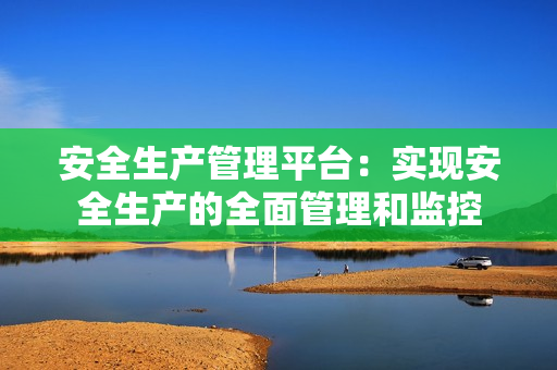 安全生產(chǎn)管理平臺：實現(xiàn)安全生產(chǎn)的全面管理和監(jiān)控