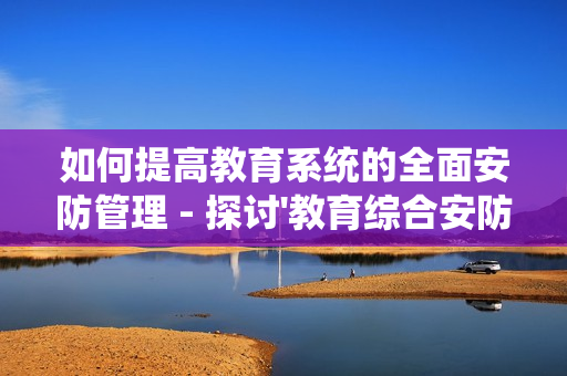如何提高教育系統的全面安防管理 - 探討'教育綜合安防管理平臺'的優勢