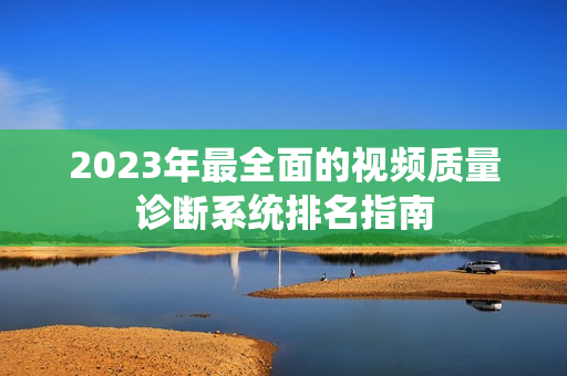 2023年最全面的視頻質量診斷系統排名指南