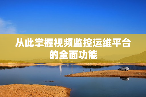 從此掌握視頻監(jiān)控運維平臺的全面功能