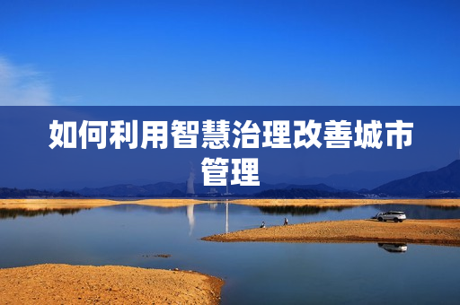 如何利用智慧治理改善城市管理