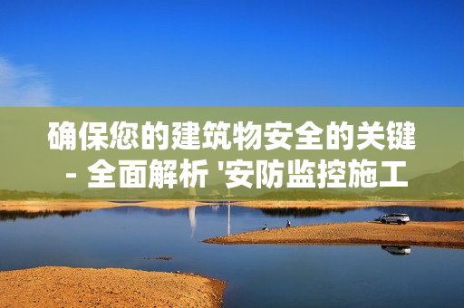 確保您的建筑物安全的關鍵 - 全面解析 '安防監控施工方案'