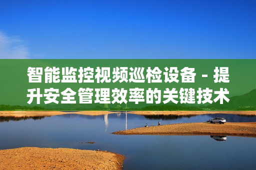 智能監控視頻巡檢設備 - 提升安全管理效率的關鍵技術