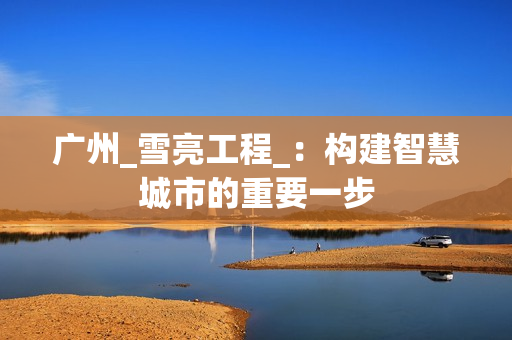廣州_雪亮工程_：構建智慧城市的重要一步