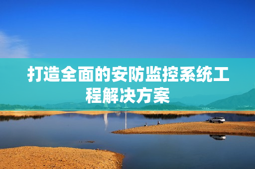 打造全面的安防監(jiān)控系統(tǒng)工程解決方案