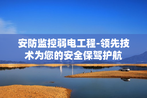 安防監控弱電工程-領先技術為您的安全保駕護航