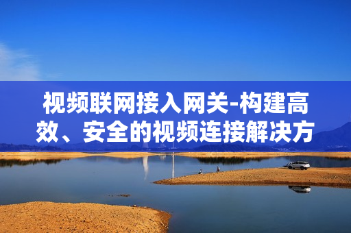 視頻聯網接入網關-構建高效、安全的視頻連接解決方案