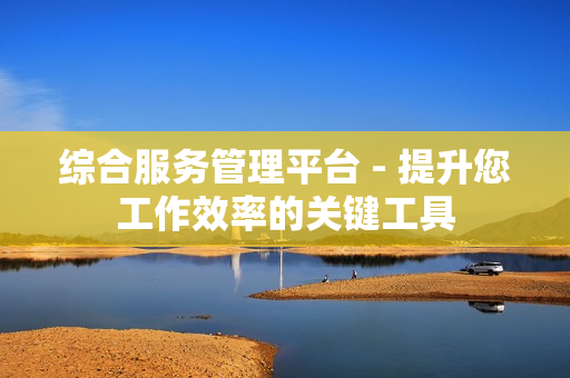 綜合服務管理平臺 - 提升您工作效率的關鍵工具
