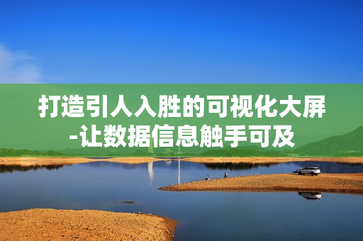 打造引人入勝的可視化大屏-讓數據信息觸手可及