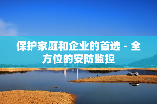保護家庭和企業的首選 - 全方位的安防監控