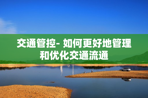 交通管控- 如何更好地管理和優(yōu)化交通流通