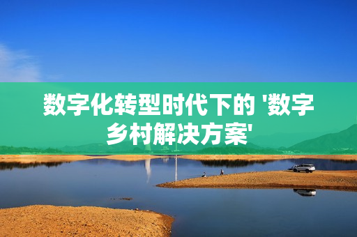 數字化轉型時代下的 '數字鄉村解決方案'