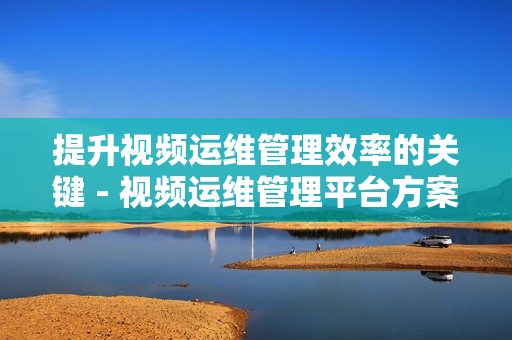 提升視頻運維管理效率的關鍵 - 視頻運維管理平臺方案