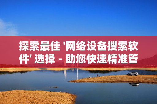 探索最佳 '網(wǎng)絡(luò)設(shè)備搜索軟件' 選擇 - 助您快速精準(zhǔn)管理網(wǎng)絡(luò)設(shè)備