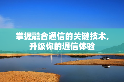 掌握融合通信的關鍵技術,升級你的通信體驗