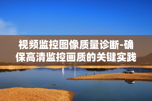 視頻監控圖像質量診斷-確保高清監控畫質的關鍵實踐