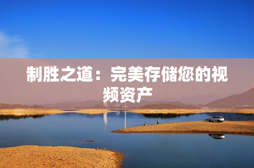 制勝之道：完美存儲(chǔ)您的視頻資產(chǎn)