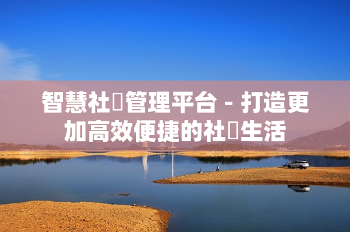 智慧社區(qū)管理平臺(tái) - 打造更加高效便捷的社區(qū)生活