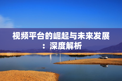 視頻平臺的崛起與未來發展：深度解析