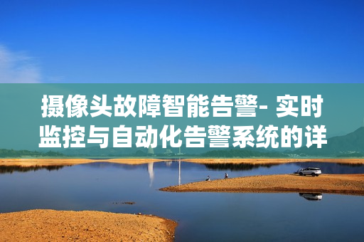 攝像頭故障智能告警- 實時監(jiān)控與自動化告警系統(tǒng)的詳細指南