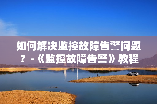 如何解決監控故障告警問題？-《監控故障告警》教程