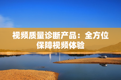 視頻質(zhì)量診斷產(chǎn)品：全方位保障視頻體驗