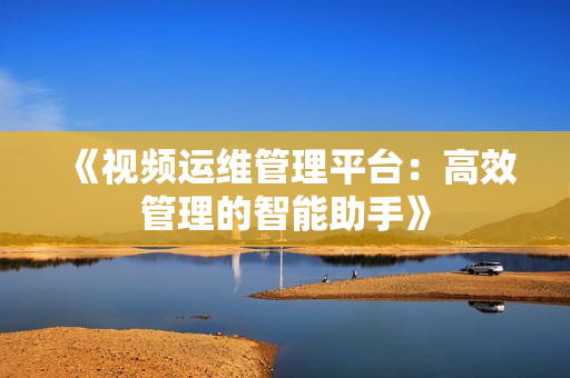 《視頻運維管理平臺：高效管理的智能助手》
