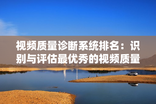 視頻質(zhì)量診斷系統(tǒng)排名：識別與評估最優(yōu)秀的視頻質(zhì)量診斷工具