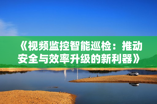 《視頻監控智能巡檢：推動安全與效率升級的新利器》