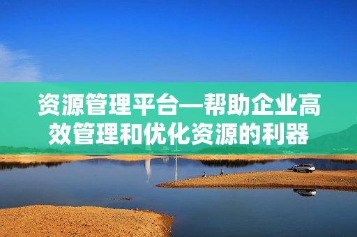 資源管理平臺—幫助企業(yè)高效管理和優(yōu)化資源的利器