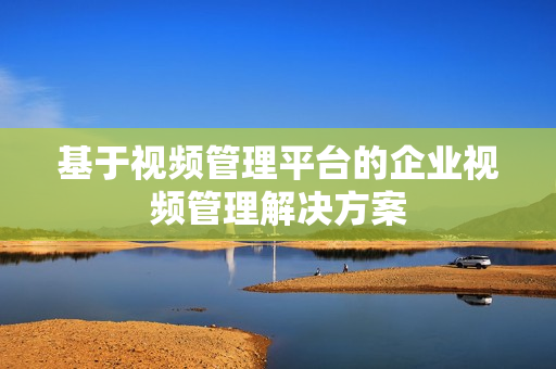 基于視頻管理平臺的企業視頻管理解決方案