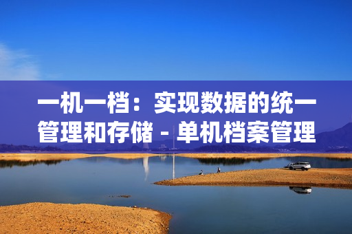 一機一檔：實現(xiàn)數(shù)據(jù)的統(tǒng)一管理和存儲 - 單機檔案管理的解決方案