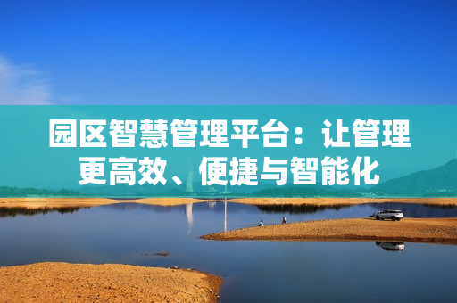 園區智慧管理平臺：讓管理更高效、便捷與智能化