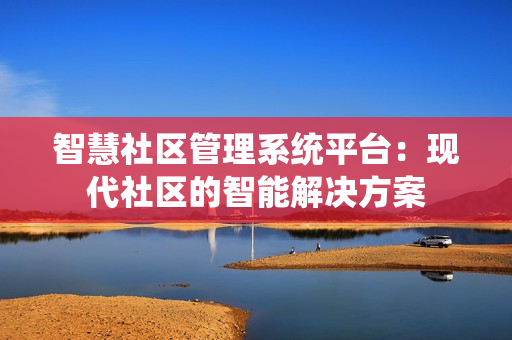 智慧社區管理系統平臺：現代社區的智能解決方案