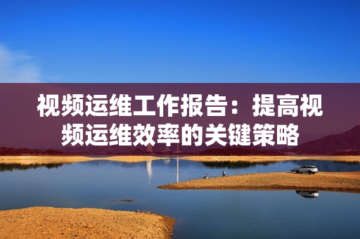 視頻運維工作報告：提高視頻運維效率的關鍵策略